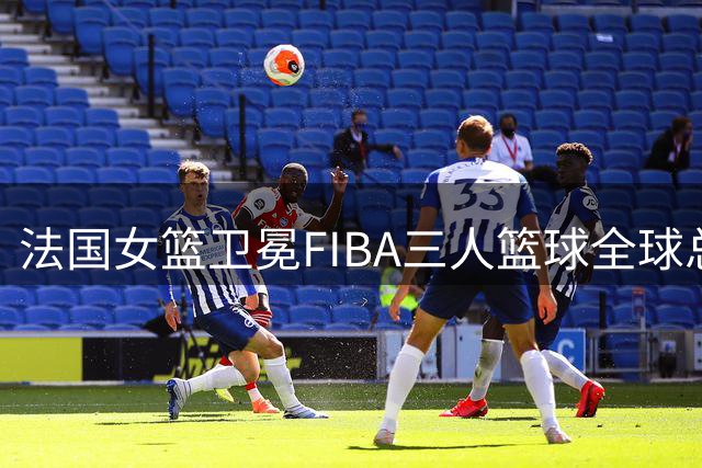 法国女篮卫冕FIBA三人篮球全球总决赛冠军