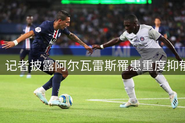 记者披露阿尔瓦雷斯罹患重度抑郁 马竞被指隐瞒实情